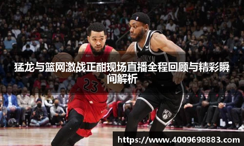 猛龙与篮网激战正酣现场直播全程回顾与精彩瞬间解析