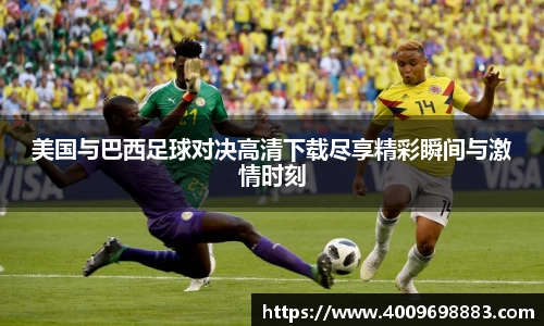 美国与巴西足球对决高清下载尽享精彩瞬间与激情时刻
